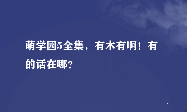 萌学园5全集，有木有啊！有的话在哪？