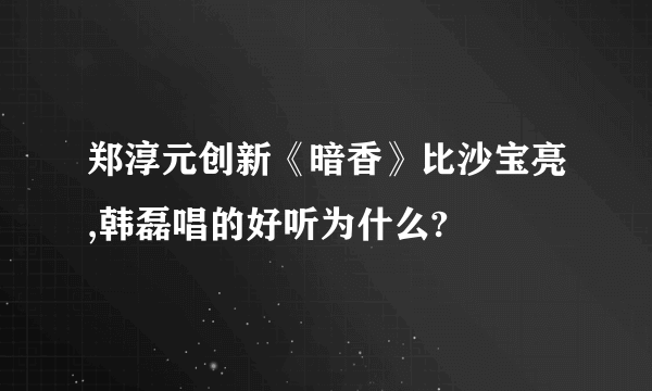 郑淳元创新《暗香》比沙宝亮,韩磊唱的好听为什么?