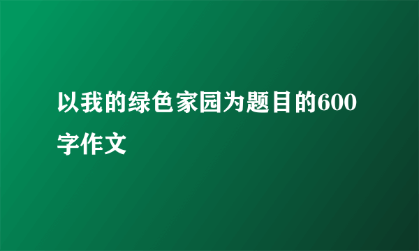 以我的绿色家园为题目的600字作文