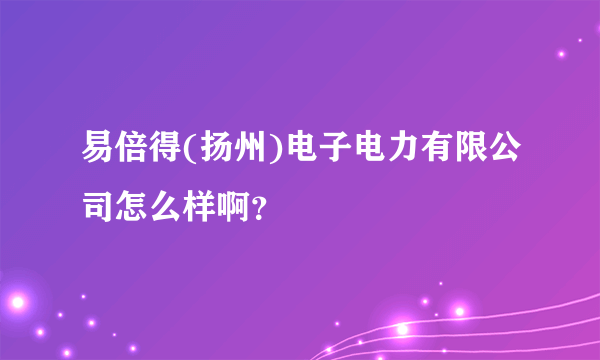 易倍得(扬州)电子电力有限公司怎么样啊？