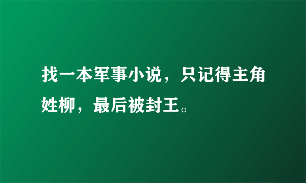 找一本军事小说，只记得主角姓柳，最后被封王。