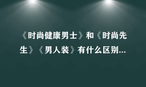 《时尚健康男士》和《时尚先生》《男人装》有什么区别，哪本好看一点