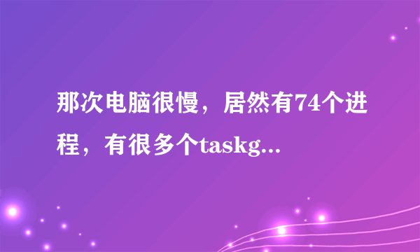 那次电脑很慢，居然有74个进程，有很多个taskgmr那个东西！