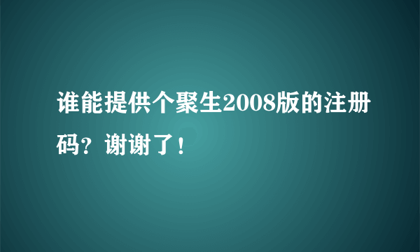 谁能提供个聚生2008版的注册码？谢谢了！