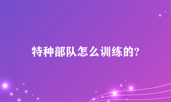 特种部队怎么训练的?