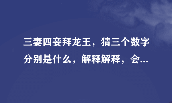 三妻四妾拜龙王，猜三个数字分别是什么，解释解释，会采纳，谢谢，谜语