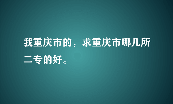 我重庆市的，求重庆市哪几所二专的好。