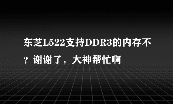 东芝L522支持DDR3的内存不？谢谢了，大神帮忙啊