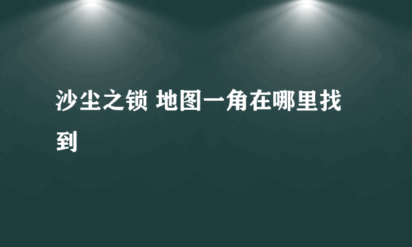 沙尘之锁 地图一角在哪里找到