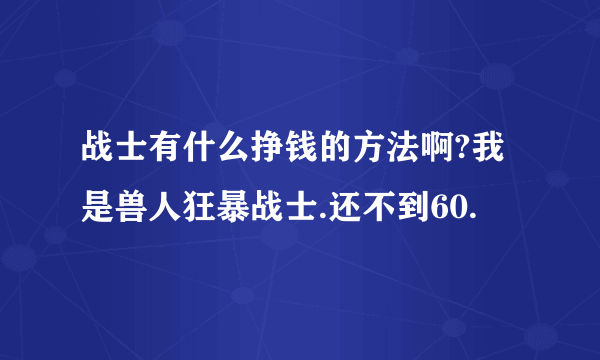 战士有什么挣钱的方法啊?我是兽人狂暴战士.还不到60.