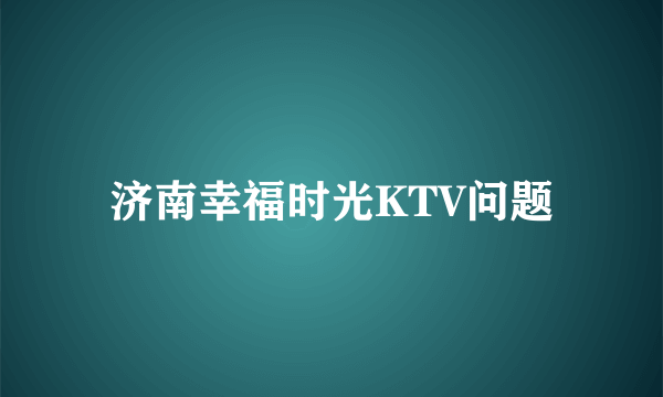 济南幸福时光KTV问题