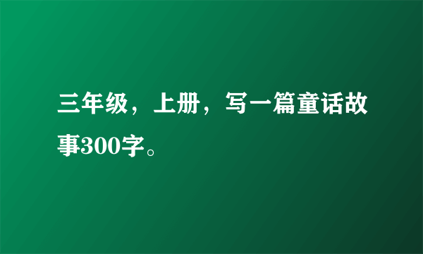 三年级，上册，写一篇童话故事300字。