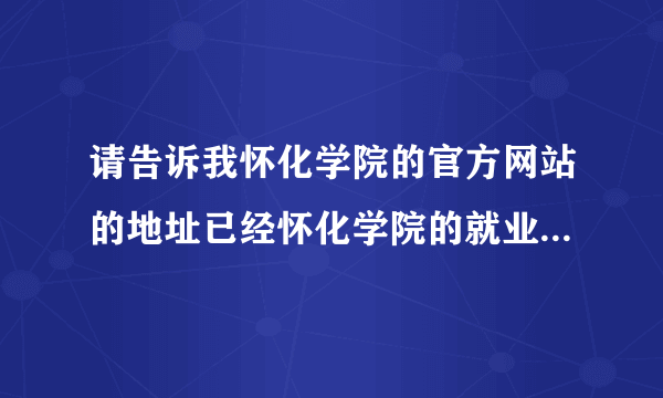 请告诉我怀化学院的官方网站的地址已经怀化学院的就业网地址，谢谢！