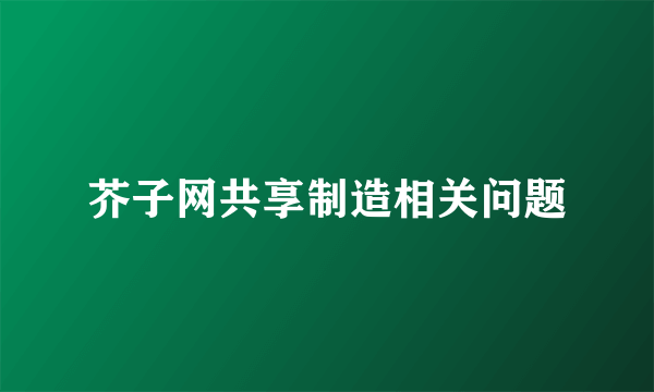 芥子网共享制造相关问题