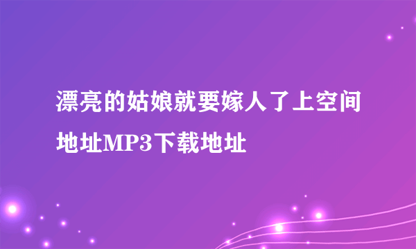 漂亮的姑娘就要嫁人了上空间地址MP3下载地址