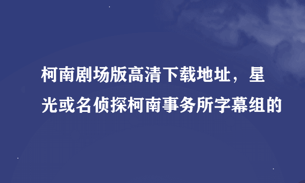 柯南剧场版高清下载地址，星光或名侦探柯南事务所字幕组的