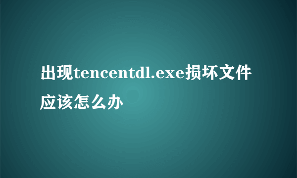 出现tencentdl.exe损坏文件应该怎么办