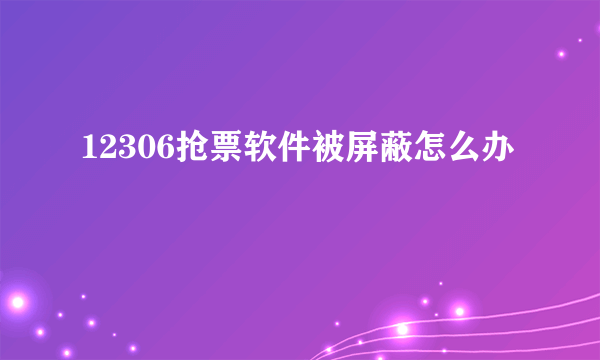 12306抢票软件被屏蔽怎么办