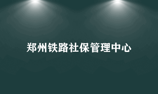 郑州铁路社保管理中心