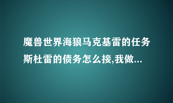 魔兽世界海狼马克基雷的任务斯杜雷的债务怎么接,我做了他的2个任务,后面的就接不了