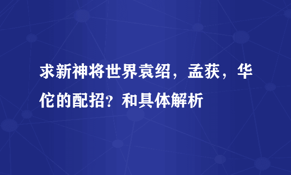 求新神将世界袁绍，孟获，华佗的配招？和具体解析