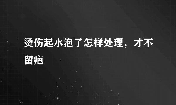 烫伤起水泡了怎样处理，才不留疤