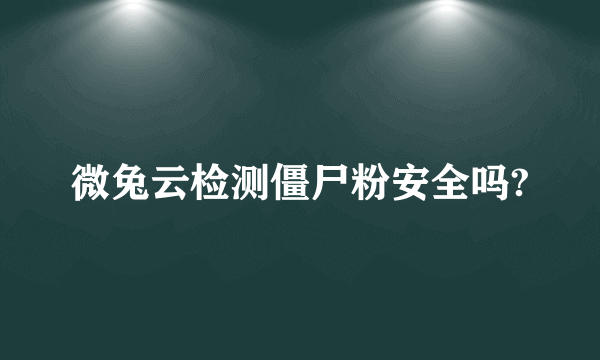 微兔云检测僵尸粉安全吗?