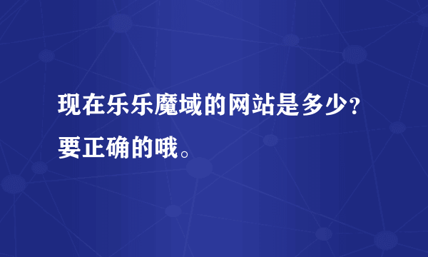 现在乐乐魔域的网站是多少？要正确的哦。