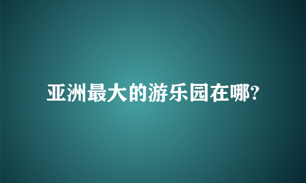 亚洲最大的游乐园在哪?