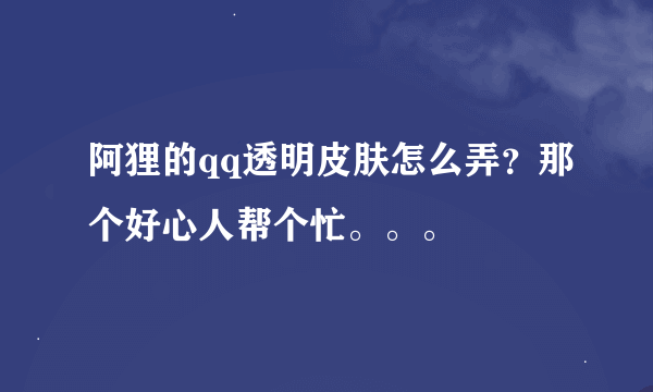 阿狸的qq透明皮肤怎么弄？那个好心人帮个忙。。。