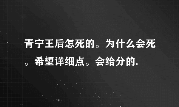 青宁王后怎死的。为什么会死。希望详细点。会给分的.