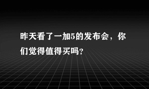 昨天看了一加5的发布会，你们觉得值得买吗？