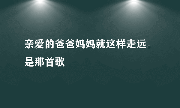 亲爱的爸爸妈妈就这样走远。是那首歌