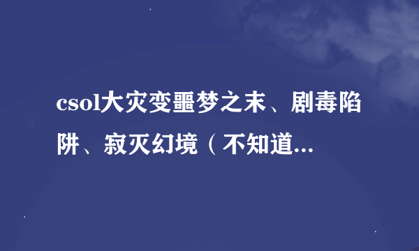 csol大灾变噩梦之末、剧毒陷阱、寂灭幻境（不知道是不是这个名字）三个地图怎么进？