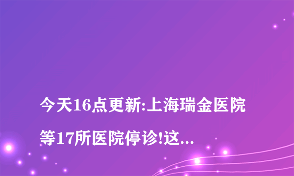 
今天16点更新:上海瑞金医院等17所医院停诊!这消息是真的吗?

