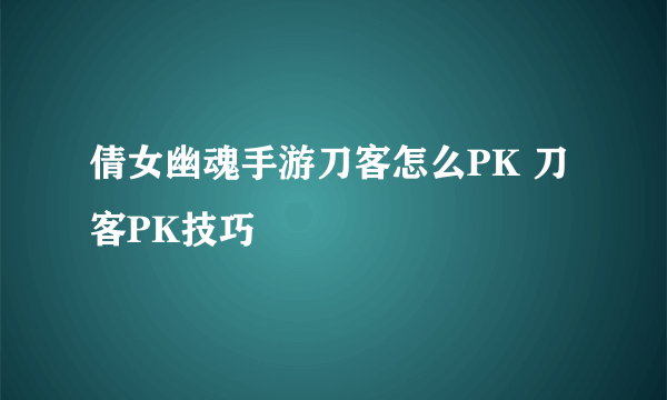 倩女幽魂手游刀客怎么PK 刀客PK技巧