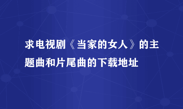 求电视剧《当家的女人》的主题曲和片尾曲的下载地址