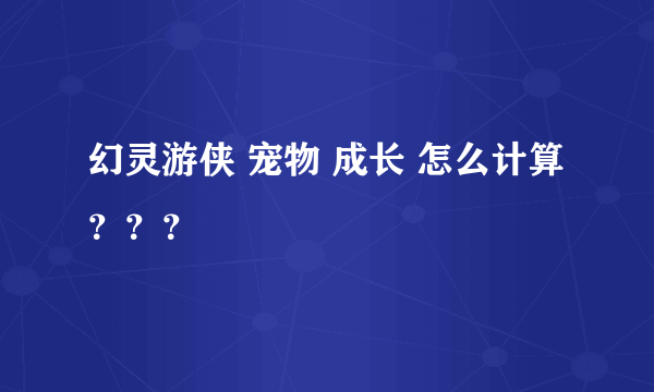 幻灵游侠 宠物 成长 怎么计算？？？