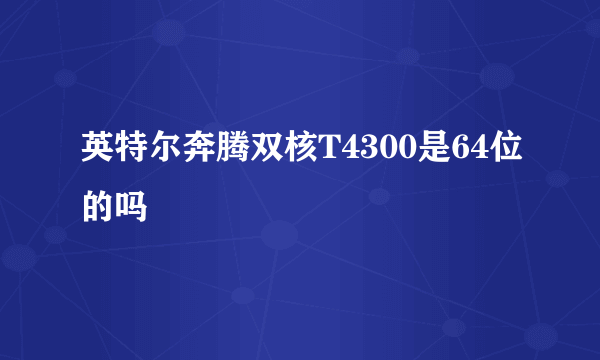 英特尔奔腾双核T4300是64位的吗