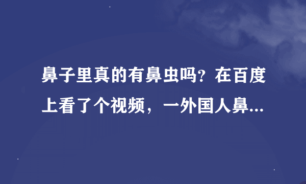 鼻子里真的有鼻虫吗？在百度上看了个视频，一外国人鼻子里都是虫子，我现在很害怕的！