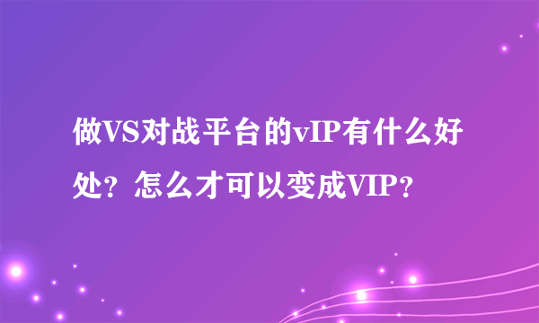 做VS对战平台的vIP有什么好处？怎么才可以变成VIP？