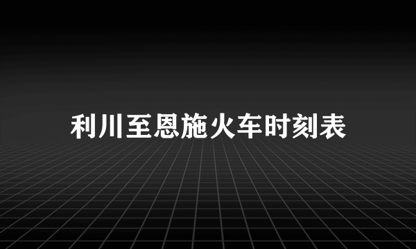 利川至恩施火车时刻表