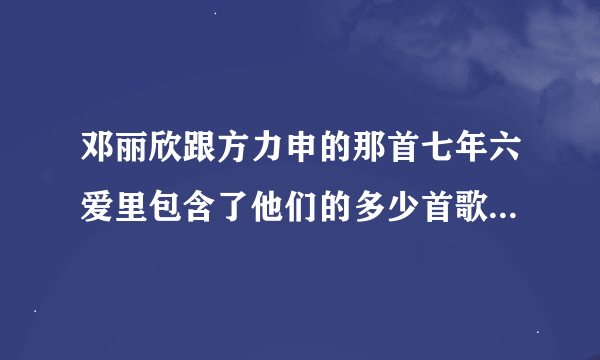 邓丽欣跟方力申的那首七年六爱里包含了他们的多少首歌呀？麻烦歌名也说一下~