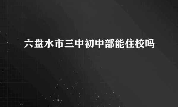 六盘水市三中初中部能住校吗