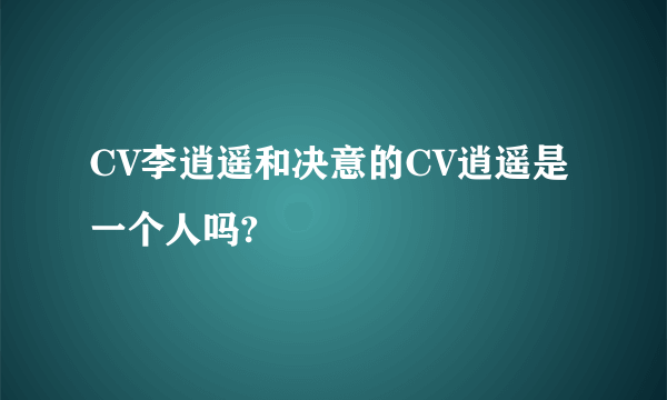 CV李逍遥和决意的CV逍遥是一个人吗?