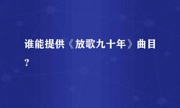 谁能提供《放歌九十年》曲目？