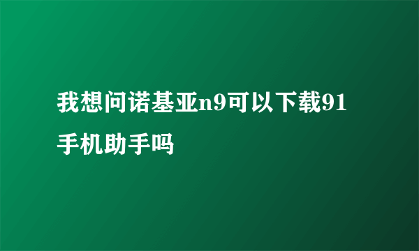 我想问诺基亚n9可以下载91手机助手吗