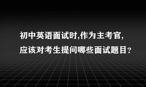 初中英语面试时,作为主考官,应该对考生提问哪些面试题目？