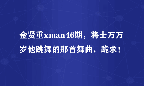 金贤重xman46期，将士万万岁他跳舞的那首舞曲，跪求！