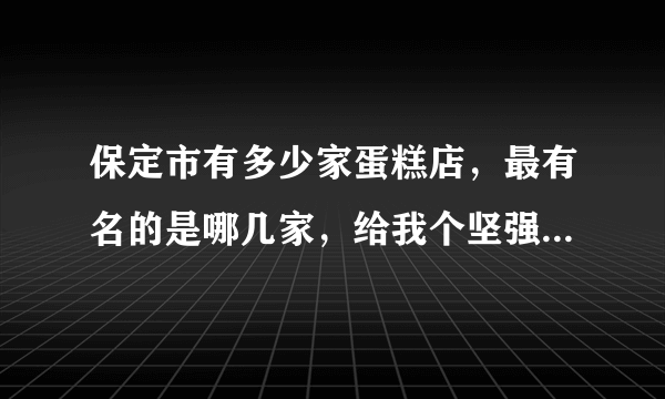 保定市有多少家蛋糕店，最有名的是哪几家，给我个坚强的理由？谢谢